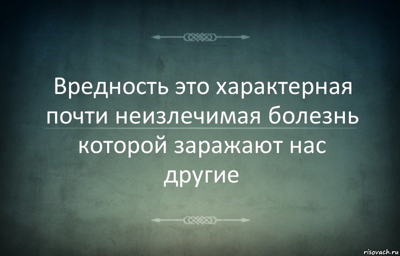 Вредность это характерная почти неизлечимая болезнь которой заражают нас другие