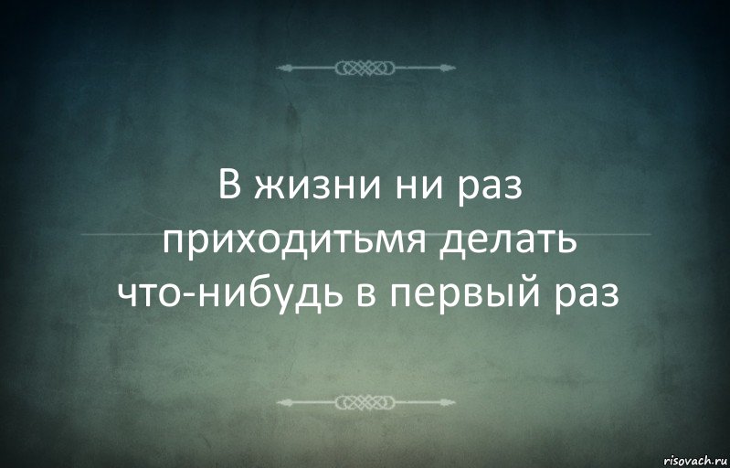 В жизни ни раз приходитьмя делать что-нибудь в первый раз