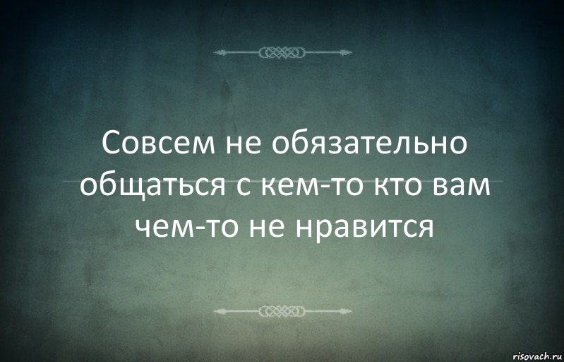 Совсем не обязательно общаться с кем-то кто вам чем-то не нравится