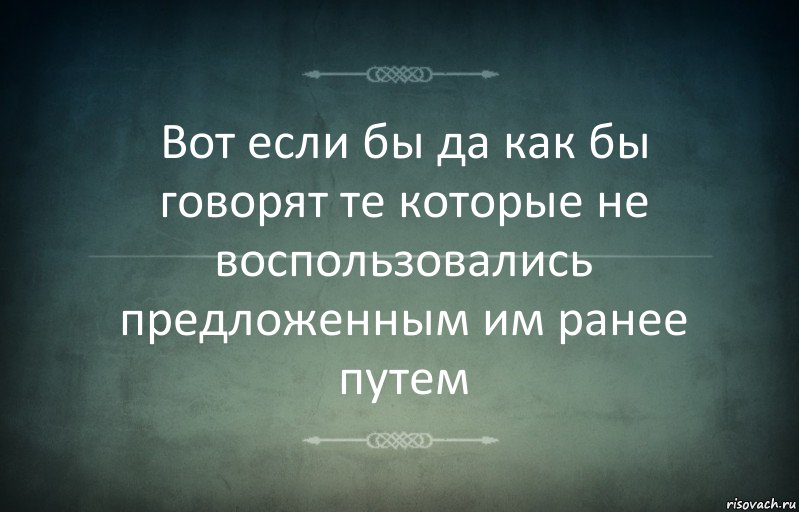 Вот если бы да как бы говорят те которые не воспользовались предложенным им ранее путем