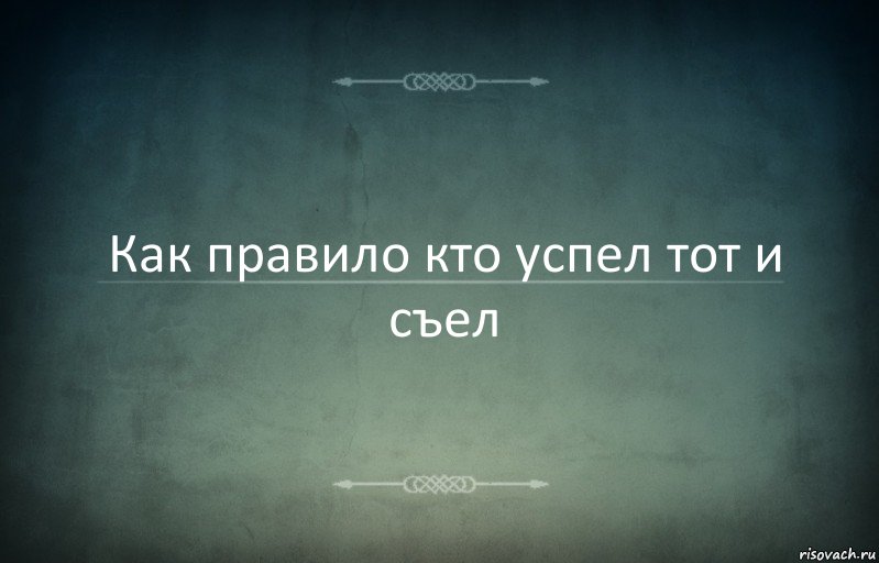 Как правило кто успел тот и съел