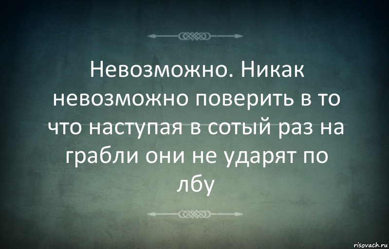 Невозможно. Никак невозможно поверить в то что наступая в сотый раз на грабли они не ударят по лбу