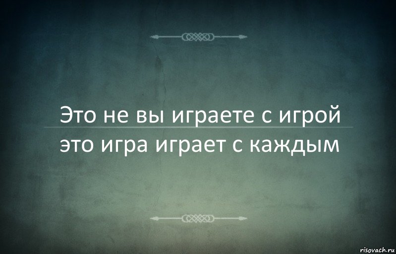 Это не вы играете с игрой это игра играет с каждым