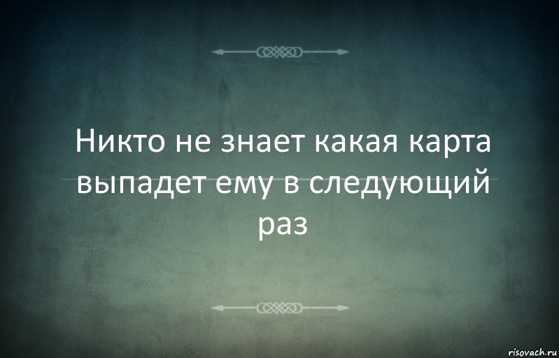 Никто не знает какая карта выпадет ему в следующий раз