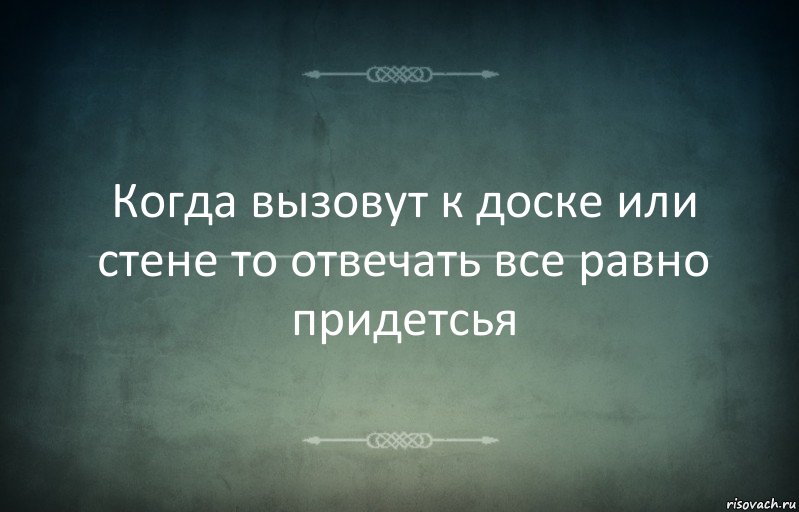 Когда вызовут к доске или стене то отвечать все равно придетсья