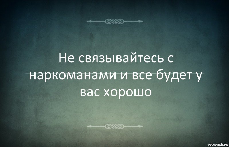 Не связывайтесь с наркоманами и все будет у вас хорошо