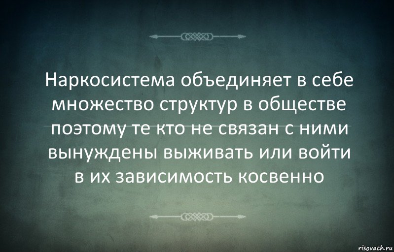 Наркосистема объединяет в себе множество структур в обществе поэтому те кто не связан с ними вынуждены выживать или войти в их зависимость косвенно