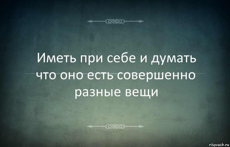 Иметь при себе и думать что оно есть совершенно разные вещи