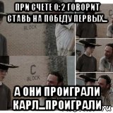 при счете 0:2 говорит ставь на победу первых... а они проиграли карл...проиграли, Мем Карл
