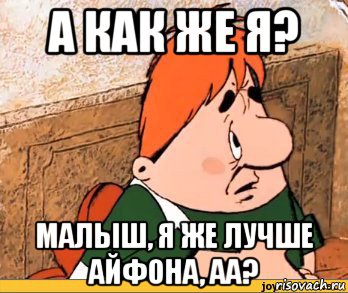 а как же я? малыш, я же лучше айфона, аа?