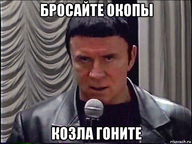 бросайте окопы козла гоните