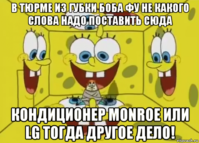 в тюрме из губки боба фу не какого слова надо поставить сюда кондиционер monroe или lg тогда другое дело!