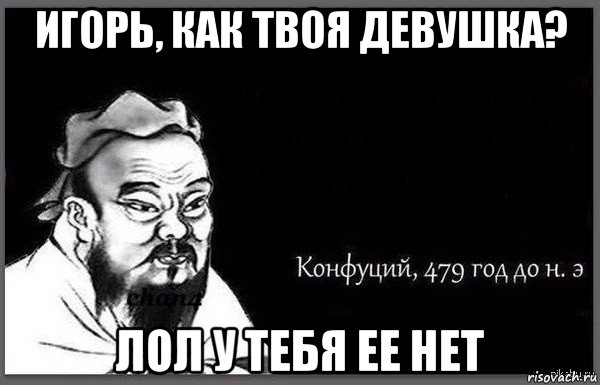 игорь, как твоя девушка? лол у тебя ее нет