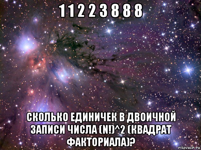 1 1 2 2 3 8 8 8 сколько единичек в двоичной записи числа (n!)^2 (квадрат факториала)?, Мем Космос