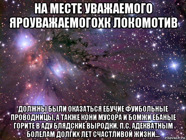 на месте уважаемого яроуважаемогохк локомотив должны были оказаться ебучие фуибольные проводницы, а также кони мусора и бомжи ебаные горите в аду блядские выродки. п.с. адекватным болелам долгих лет счастливой жизни..., Мем Космос