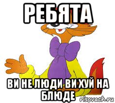 ребята ви не люди ви хуй на блюде