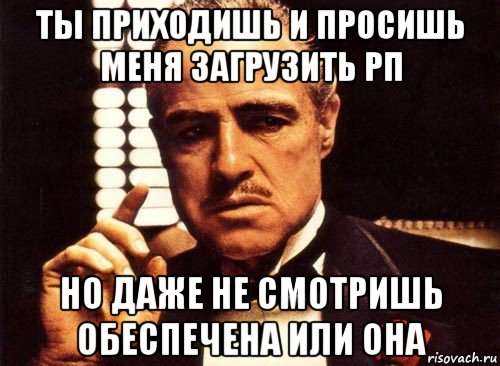 ты приходишь и просишь меня загрузить рп но даже не смотришь обеспечена или она, Мем крестный отец