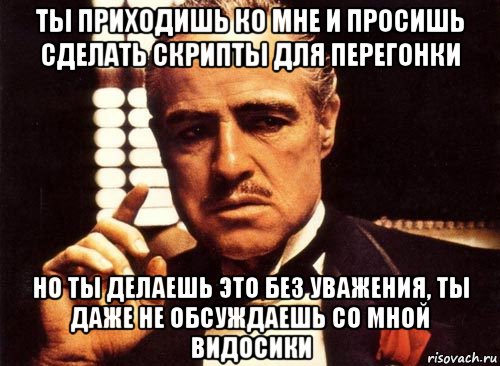 ты приходишь ко мне и просишь сделать скрипты для перегонки но ты делаешь это без уважения, ты даже не обсуждаешь со мной видосики, Мем крестный отец