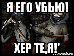 я его убью! хер те,я!'