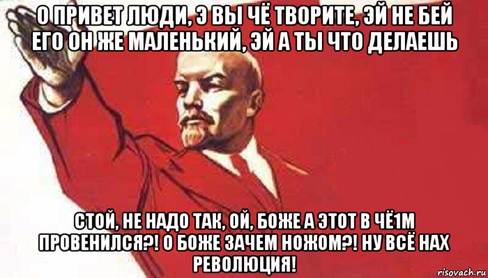 о привет люди, э вы чё творите, эй не бей его он же маленький, эй а ты что делаешь стой, не надо так, ой, боже а этот в чё1м провенился?! о боже зачем ножом?! ну всё нах революция!, Мем Ленин скандирует