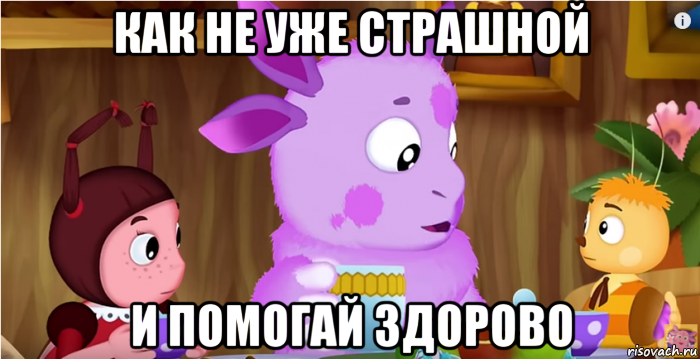 как не уже страшной и помогай здорово