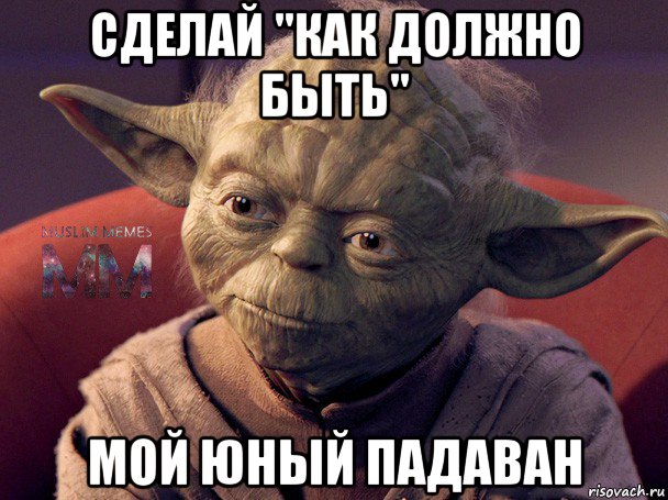 сделай "как должно быть" мой юный падаван
