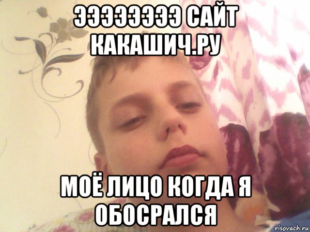 ээээээээ сайт какашич.ру моё лицо когда я обосрался