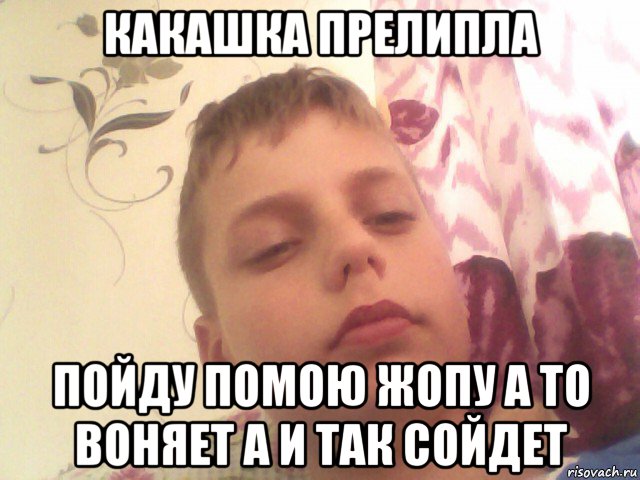 какашка прелипла пойду помою жопу а то воняет а и так сойдет