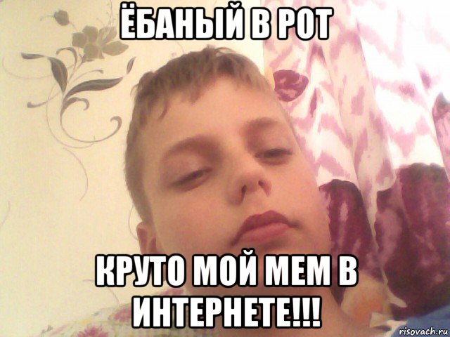 ёбаный в рот круто мой мем в интернете!!!