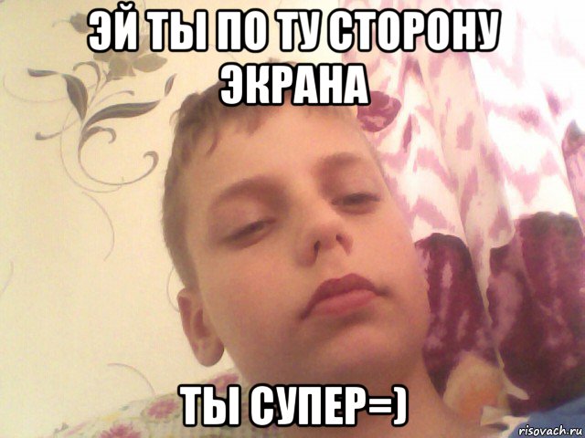 эй ты по ту сторону экрана ты супер=)