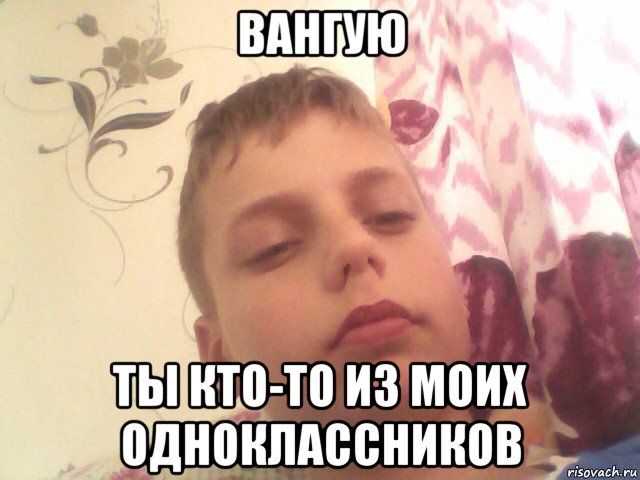 вангую ты кто-то из моих одноклассников