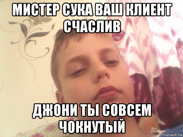 мистер сука ваш клиент счаслив джони ты совсем чокнутый