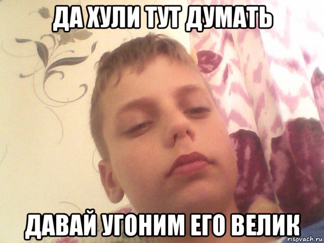 да хули тут думать давай угоним его велик