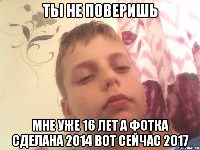 ты не поверишь мне уже 16 лет а фотка сделана 2014 вот сейчас 2017