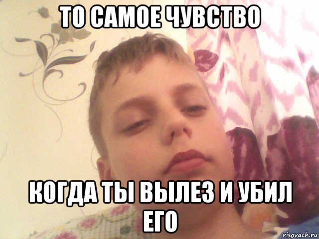 то самое чувство когда ты вылез и убил его