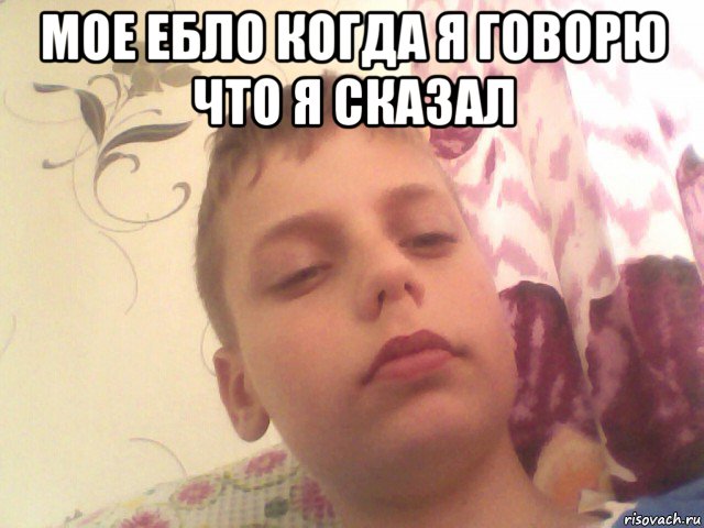 мое ебло когда я говорю что я сказал 