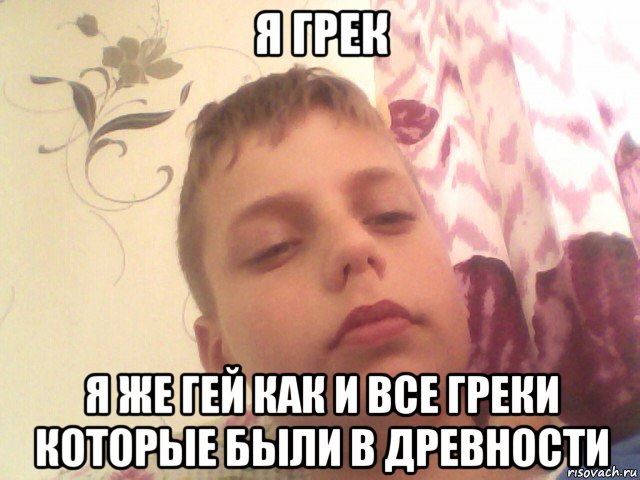 я грек я же гей как и все греки которые были в древности