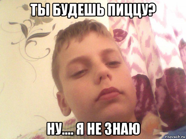ты будешь пиццу? ну.... я не знаю