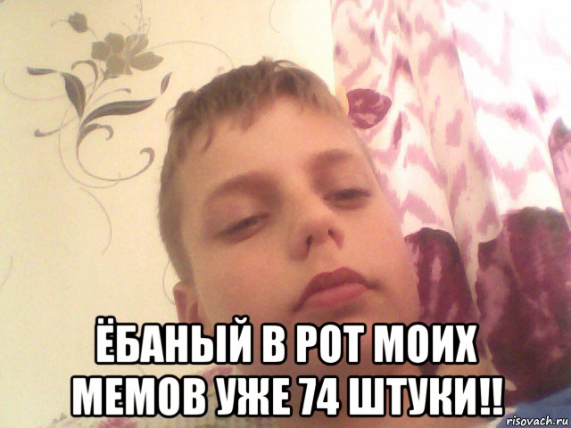  ёбаный в рот моих мемов уже 74 штуки!!