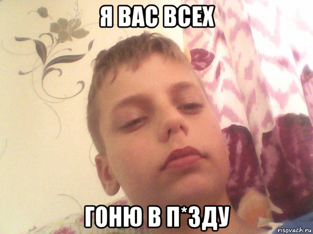я вас всех гоню в п*зду