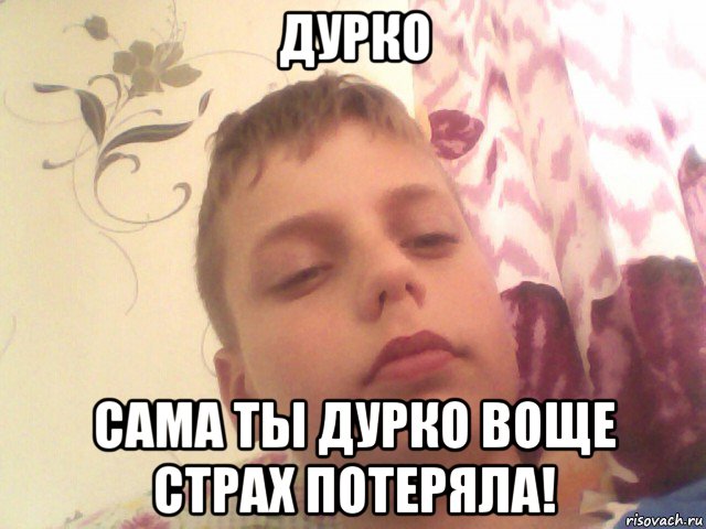 дурко сама ты дурко воще страх потеряла!