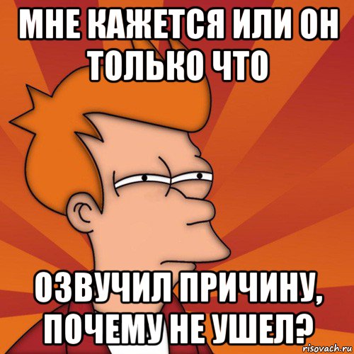 мне кажется или он только что озвучил причину, почему не ушел?, Мем Мне кажется или (Фрай Футурама)