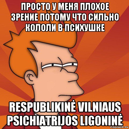 просто у меня плохое зрение потому что сильно кололи в психушке respublikinė vilniaus psichiatrijos ligoninė, Мем Мне кажется или (Фрай Футурама)