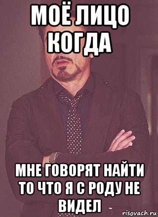 моё лицо когда мне говорят найти то что я с роду не видел