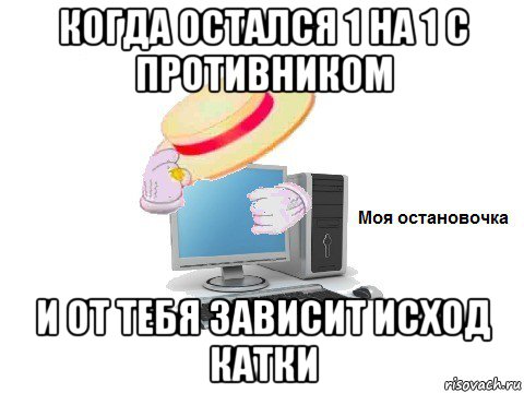когда остался 1 на 1 с противником и от тебя зависит исход катки, Мем  Моя остановочка