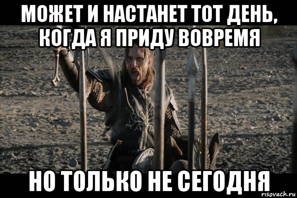 может и настанет тот день, когда я приду вовремя но только не сегодня