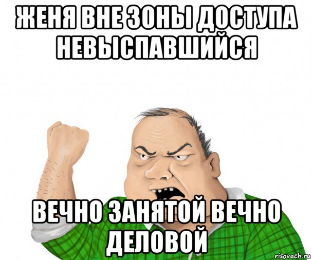 женя вне зоны доступа невыспавшийся вечно занятой вечно деловой, Мем мужик