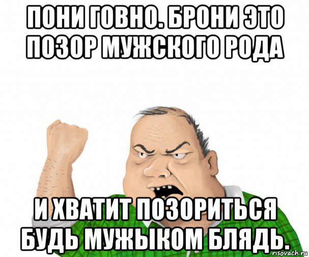 пони говно. брони это позор мужского рода и хватит позориться будь мужыком блядь., Мем мужик