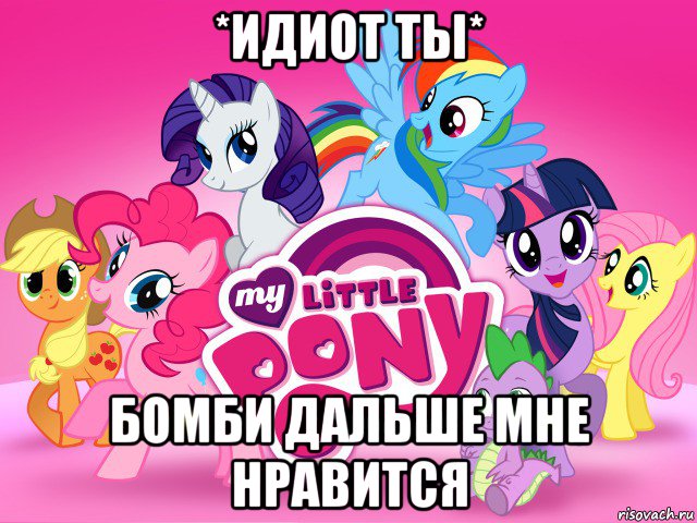 *идиот ты* бомби дальше мне нравится, Мем My little pony