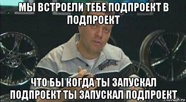 мы встроели тебе подпроект в подпроект что бы когда ты запускал подпроект ты запускал подпроект, Мем Мы встроили